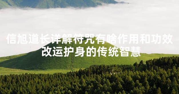 信旭道长详解符咒有啥作用和功效 改运护身的传统智慧